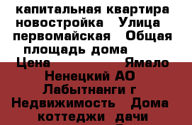 капитальная квартира новостройка › Улица ­ первомайская › Общая площадь дома ­ 45 › Цена ­ 2 800 000 - Ямало-Ненецкий АО, Лабытнанги г. Недвижимость » Дома, коттеджи, дачи продажа   . Ямало-Ненецкий АО,Лабытнанги г.